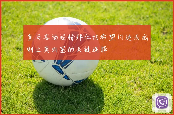 皇马客场逆转拜仁的希望门迪或成制止奥利塞的关键选择