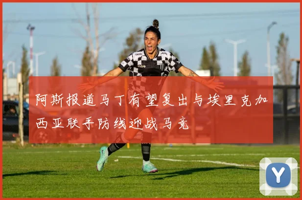阿斯报道马丁有望复出与埃里克加西亚联手防线迎战马竞