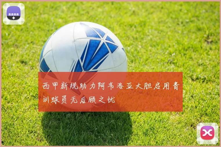 西甲新规助力阿韦洛亚大胆启用青训球员无后顾之忧