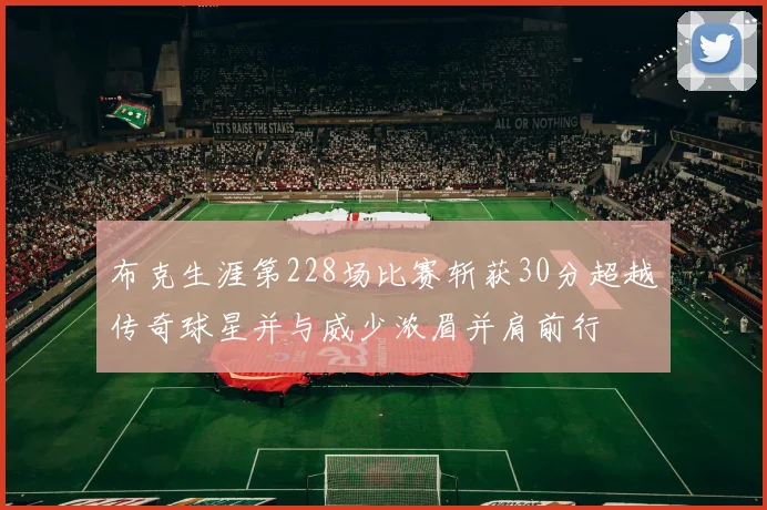 布克生涯第228场比赛斩获30分超越传奇球星并与威少浓眉并肩前行