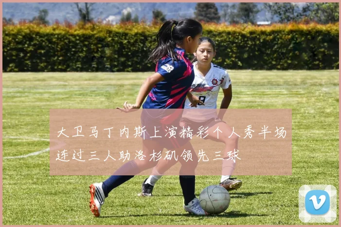 大卫马丁内斯上演精彩个人秀半场连过三人助洛杉矶领先三球