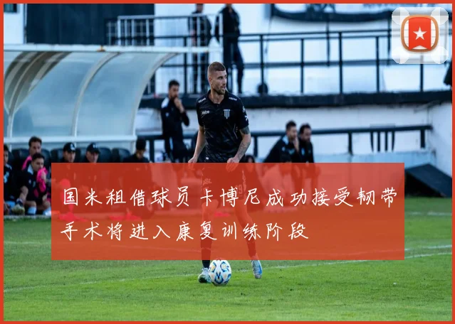 国米租借球员卡博尼成功接受韧带手术将进入康复训练阶段