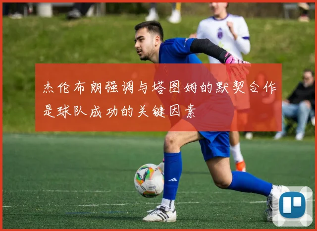杰伦布朗强调与塔图姆的默契合作是球队成功的关键因素