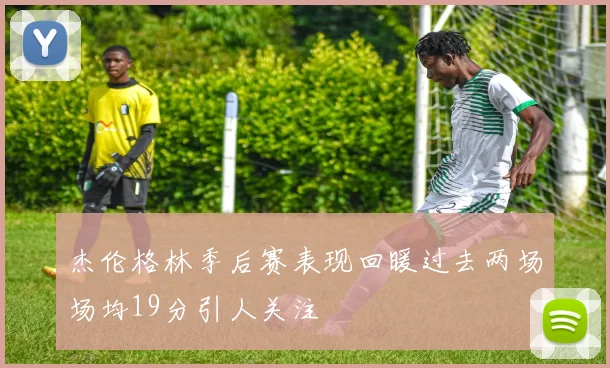 杰伦格林季后赛表现回暖过去两场场均19分引人关注