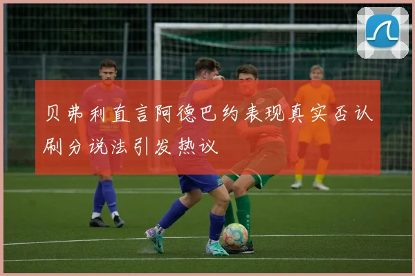 贝弗利直言阿德巴约表现真实否认刷分说法引发热议