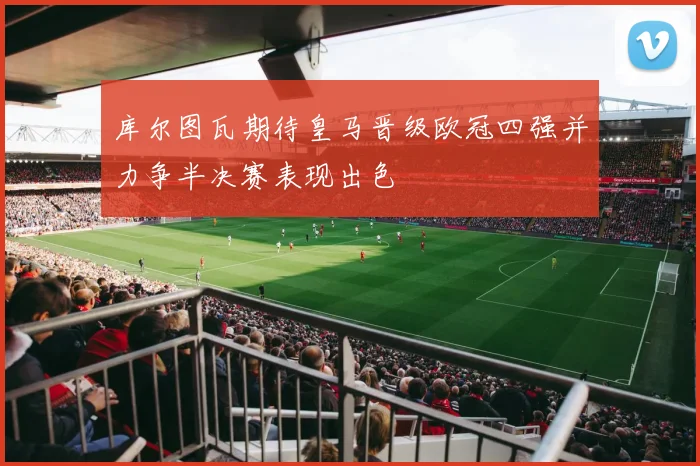 库尔图瓦期待皇马晋级欧冠四强并力争半决赛表现出色
