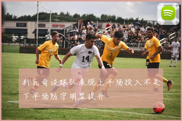 科瓦奇谈球队表现上半场投入不足下半场防守明显提升