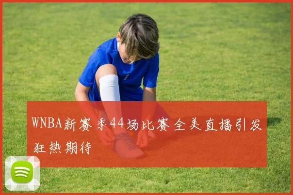WNBA新赛季44场比赛全美直播引发狂热期待