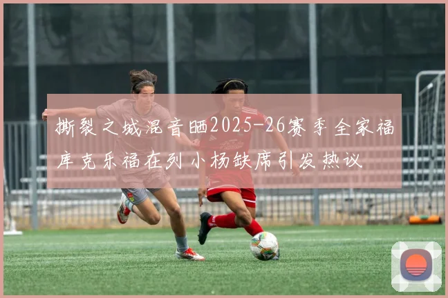 撕裂之城混音晒2025-26赛季全家福库克乐福在列小杨缺席引发热议