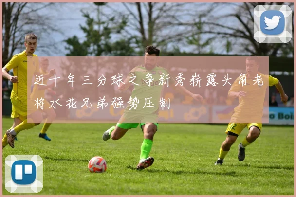 近十年三分球之争新秀崭露头角老将水花兄弟强势压制