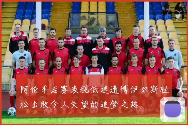 阿伦季后赛表现低迷遭博伊尔斯轻松击败令人失望的追梦之路