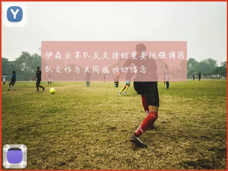 伊森分享队友支持的重要性强调团队合作与共同成功的信念