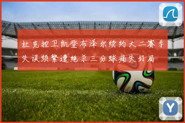 杜克控卫凯登布泽尔续约大二赛季失误频繁遭绝杀三分球痛失好局