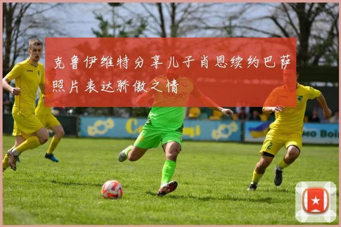 克鲁伊维特分享儿子肖恩续约巴萨照片表达骄傲之情