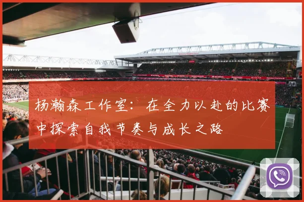 杨瀚森工作室：在全力以赴的比赛中探索自我节奏与成长之路