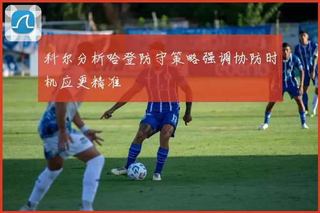 科尔分析哈登防守策略强调协防时机应更精准