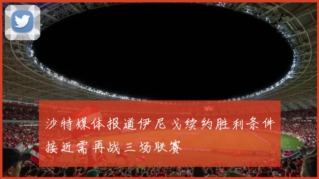沙特媒体报道伊尼戈续约胜利条件接近需再战三场联赛